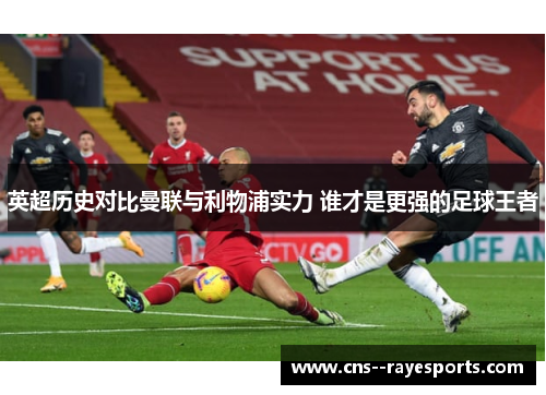 英超历史对比曼联与利物浦实力 谁才是更强的足球王者 英超历史对比曼联与利物浦实力 谁才是更强的足球王者
