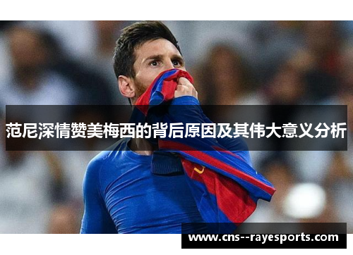 范尼深情赞美梅西的背后原因及其伟大意义分析
