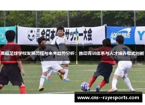 英超足球学校发展历程与未来趋势分析：推动青训体系与人才培养模式创新