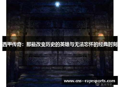 西甲传奇:那些改变历史的英雄与无法忘怀的经典时刻 西甲传奇:那些改变历史的英雄与无法忘怀的经典时刻