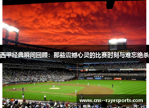 西甲经典瞬间回顾:那些震撼心灵的比赛时刻与难忘绝杀 西甲经典瞬间回顾:那些震撼心灵的比赛时刻与难忘绝杀