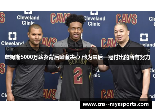 詹姆斯5000万薪资背后暗藏决心 他为最后一冠付出的所有努力 詹姆斯5000万薪资背后暗藏决心 他为最后一冠付出的所有努力
