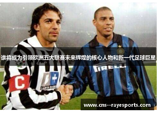 谁将成为引领欧洲五大联赛未来辉煌的核心人物和新一代足球巨星 谁将成为引领欧洲五大联赛未来辉煌的核心人物和新一代足球巨星