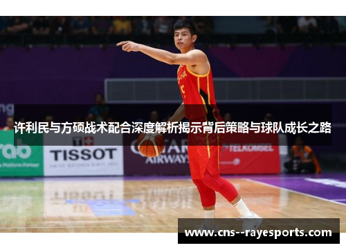 许利民与方硕战术配合深度解析揭示背后策略与球队成长之路 许利民与方硕战术配合深度解析揭示背后策略与球队成长之路
