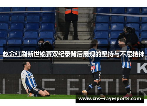 赵金红刷新世锦赛双纪录背后展现的坚持与不屈精神 赵金红刷新世锦赛双纪录背后展现的坚持与不屈精神
