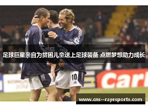 足球巨星亲自为贫困儿童送上足球装备 点燃梦想助力成长 足球巨星亲自为贫困儿童送上足球装备 点燃梦想助力成长