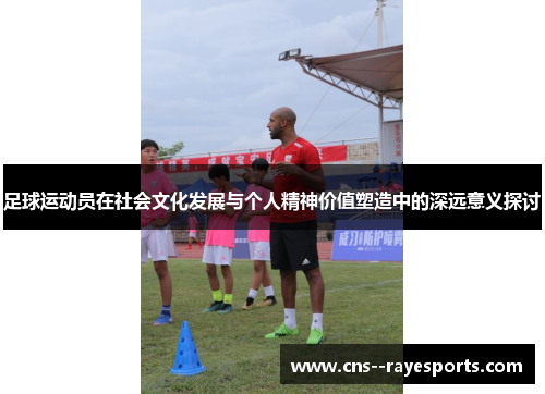 足球运动员在社会文化发展与个人精神价值塑造中的深远意义探讨 足球运动员在社会文化发展与个人精神价值塑造中的深远意义探讨