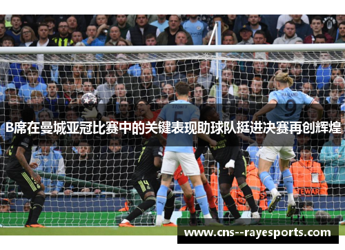 B席在曼城亚冠比赛中的关键表现助球队挺进决赛再创辉煌
