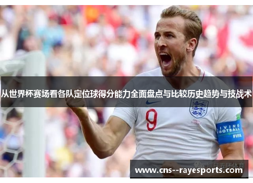 从世界杯赛场看各队定位球得分能力全面盘点与比较历史趋势与技战术