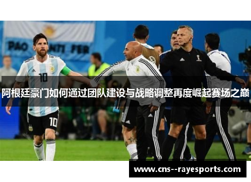 阿根廷豪门如何通过团队建设与战略调整再度崛起赛场之巅
