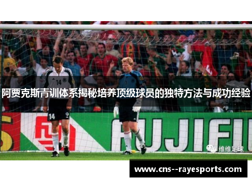 阿贾克斯青训体系揭秘培养顶级球员的独特方法与成功经验