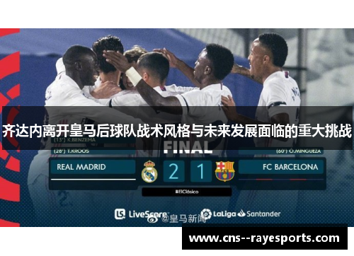 齐达内离开皇马后球队战术风格与未来发展面临的重大挑战