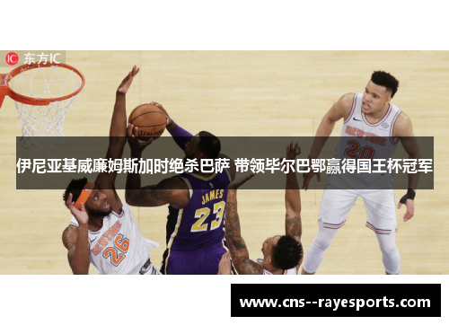 伊尼亚基威廉姆斯加时绝杀巴萨 带领毕尔巴鄂赢得国王杯冠军 伊尼亚基威廉姆斯加时绝杀巴萨 带领毕尔巴鄂赢得国王杯冠军