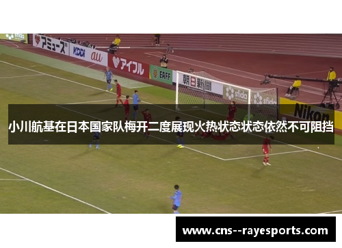 小川航基在日本国家队梅开二度展现火热状态状态依然不可阻挡 小川航基在日本国家队梅开二度展现火热状态状态依然不可阻挡