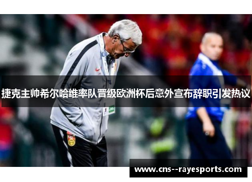 捷克主帅希尔哈维率队晋级欧洲杯后意外宣布辞职引发热议