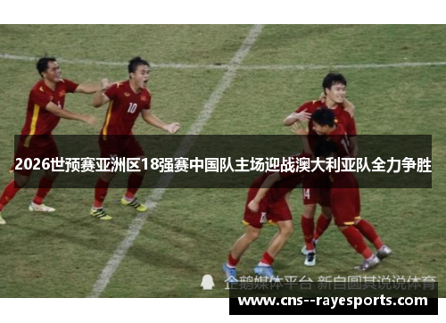 2026世预赛亚洲区18强赛中国队主场迎战澳大利亚队全力争胜