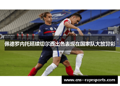 佩德罗内托延续切尔西出色表现在国家队大放异彩