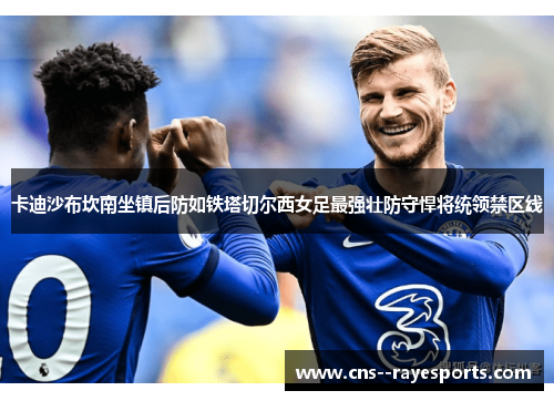 卡迪沙布坎南坐镇后防如铁塔切尔西女足最强壮防守悍将统领禁区线