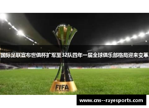 国际足联宣布世俱杯扩军至32队四年一届全球俱乐部格局迎来变革
