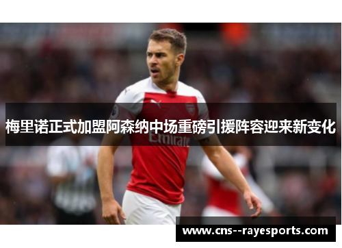 梅里诺正式加盟阿森纳中场重磅引援阵容迎来新变化 梅里诺正式加盟阿森纳中场重磅引援阵容迎来新变化