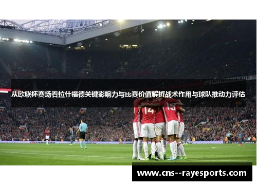 从欧联杯赛场看拉什福德关键影响力与比赛价值解析战术作用与球队推动力评估 从欧联杯赛场看拉什福德关键影响力与比赛价值解析战术作用与球队推动力评估