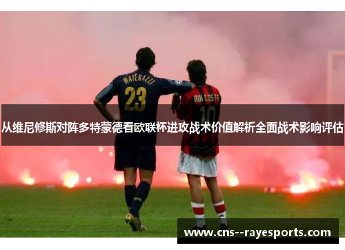 从维尼修斯对阵多特蒙德看欧联杯进攻战术价值解析全面战术影响评估 从维尼修斯对阵多特蒙德看欧联杯进攻战术价值解析全面战术影响评估