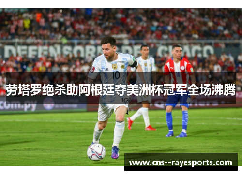 劳塔罗绝杀助阿根廷夺美洲杯冠军全场沸腾 劳塔罗绝杀助阿根廷夺美洲杯冠军全场沸腾